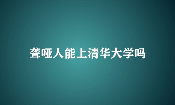 聋哑人能上清华大学吗