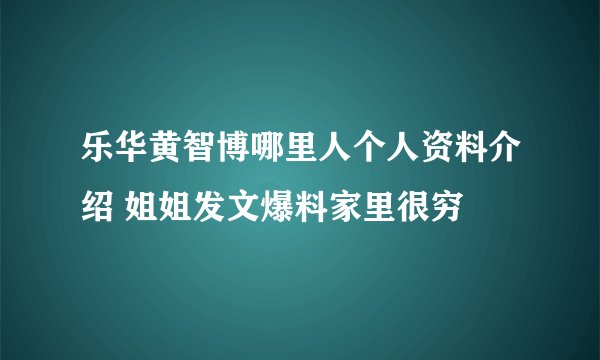 乐华黄智博哪里人个人资料介绍 姐姐发文爆料家里很穷