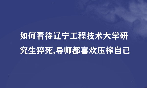 如何看待辽宁工程技术大学研究生猝死,导师都喜欢压榨自己