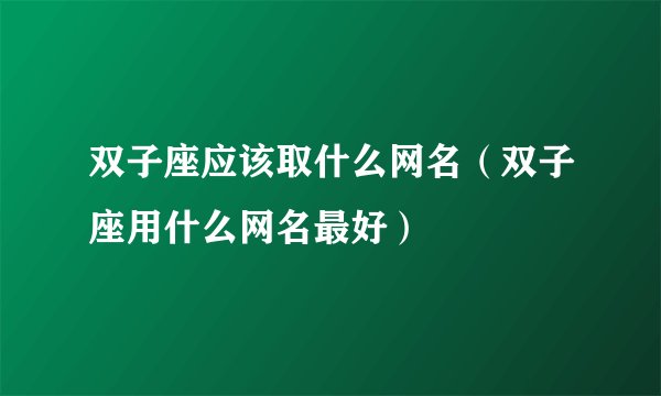 双子座应该取什么网名（双子座用什么网名最好）