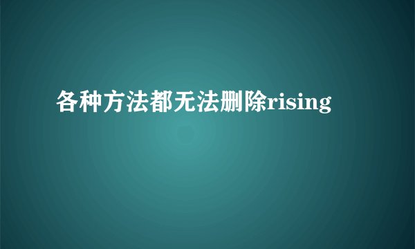 各种方法都无法删除rising
