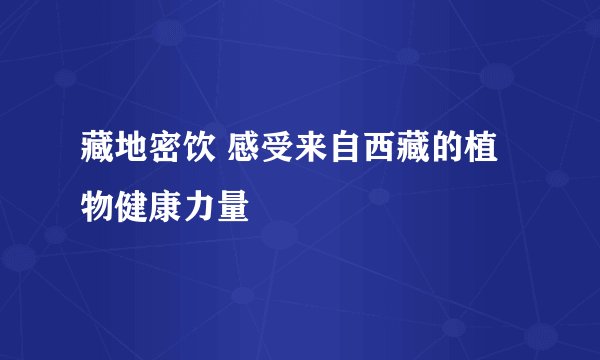 藏地密饮 感受来自西藏的植物健康力量