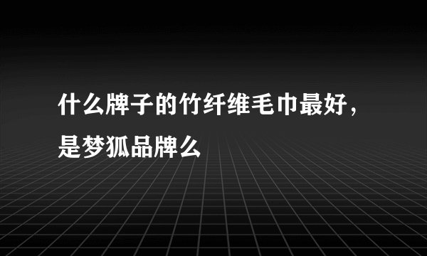 什么牌子的竹纤维毛巾最好，是梦狐品牌么