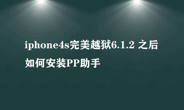 iphone4s完美越狱6.1.2 之后如何安装PP助手