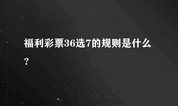 福利彩票36选7的规则是什么？