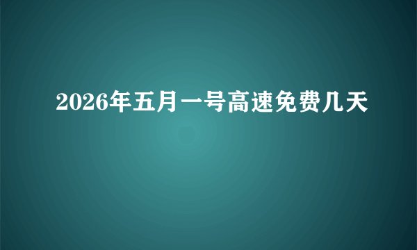 2026年五月一号高速免费几天
