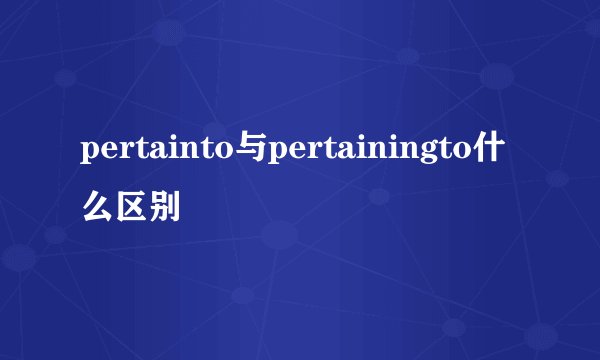 pertainto与pertainingto什么区别
