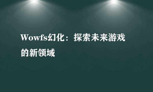 Wowfs幻化：探索未来游戏的新领域