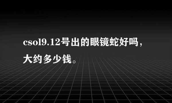 csol9.12号出的眼镜蛇好吗，大约多少钱。