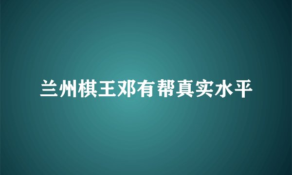兰州棋王邓有帮真实水平