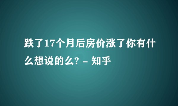 跌了17个月后房价涨了你有什么想说的么? - 知乎