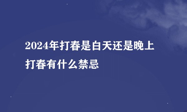 2024年打春是白天还是晚上 打春有什么禁忌