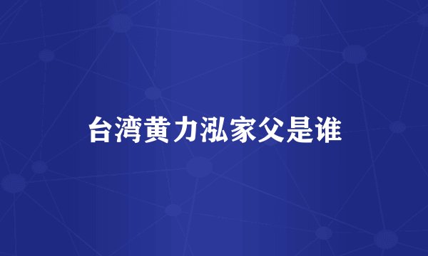 台湾黄力泓家父是谁