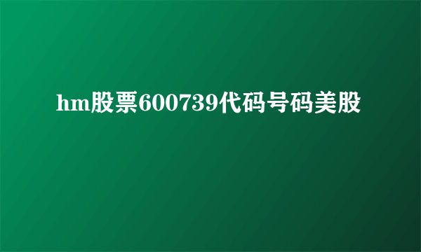 hm股票600739代码号码美股