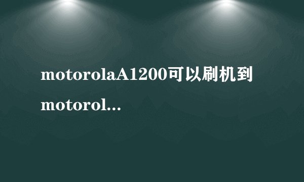 motorolaA1200可以刷机到motorola的更高级什么版本