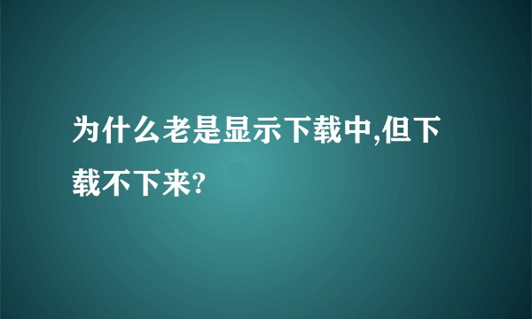 为什么老是显示下载中,但下载不下来?