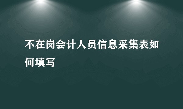 不在岗会计人员信息采集表如何填写