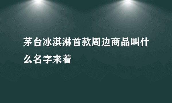 茅台冰淇淋首款周边商品叫什么名字来着