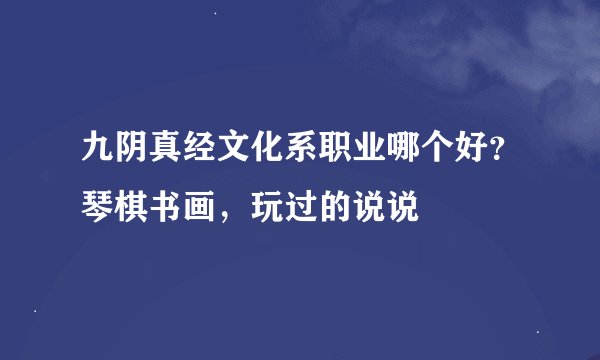 九阴真经文化系职业哪个好？琴棋书画，玩过的说说