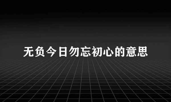 无负今日勿忘初心的意思