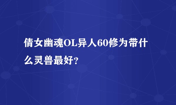 倩女幽魂OL异人60修为带什么灵兽最好？