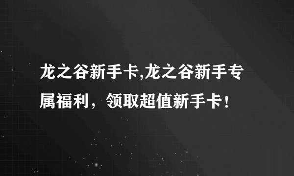 龙之谷新手卡,龙之谷新手专属福利，领取超值新手卡！