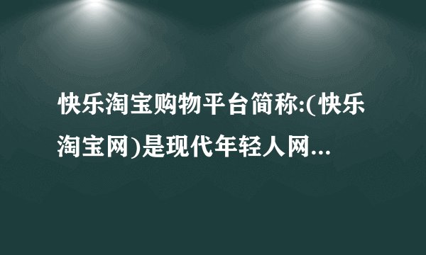 快乐淘宝购物平台简称:(快乐淘宝网)是现代年轻人网上购物快捷方便?