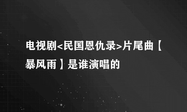 电视剧<民国恩仇录>片尾曲【暴风雨】是谁演唱的