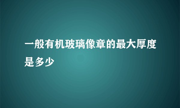 一般有机玻璃像章的最大厚度是多少