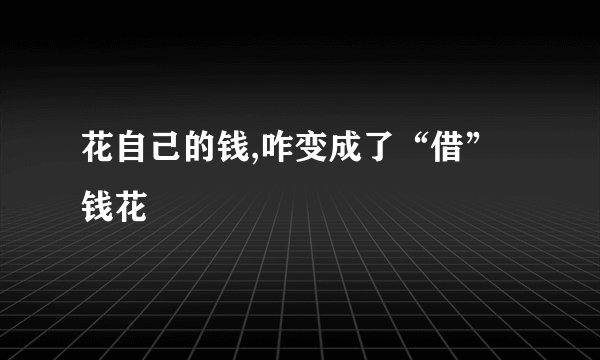 花自己的钱,咋变成了“借”钱花