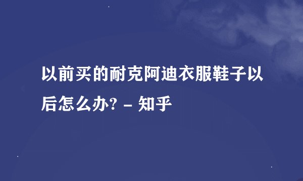 以前买的耐克阿迪衣服鞋子以后怎么办? - 知乎