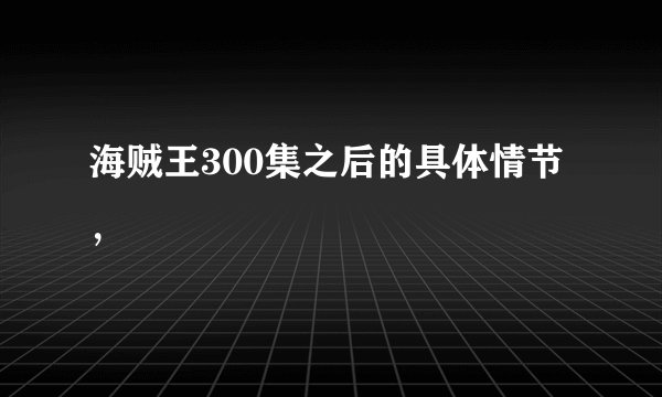 海贼王300集之后的具体情节，