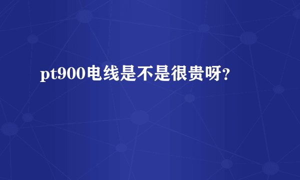 pt900电线是不是很贵呀?