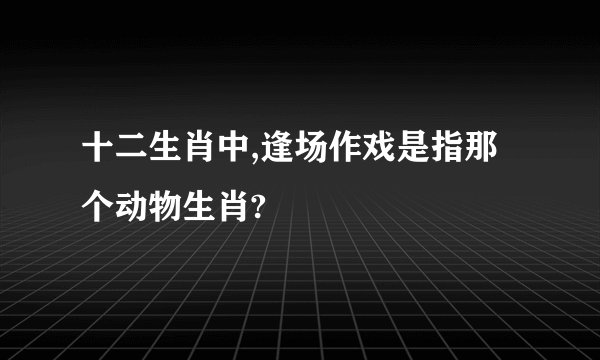十二生肖中,逢场作戏是指那个动物生肖?