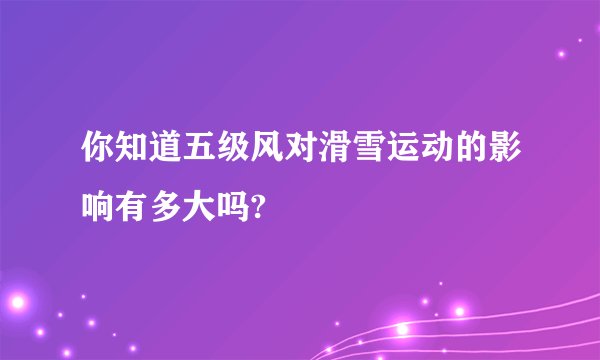 你知道五级风对滑雪运动的影响有多大吗?