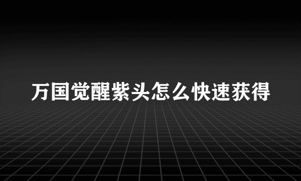 万国觉醒紫头怎么快速获得