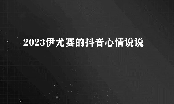 2023伊尤赛的抖音心情说说