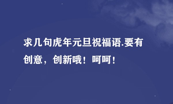 求几句虎年元旦祝福语.要有创意，创新哦！呵呵！