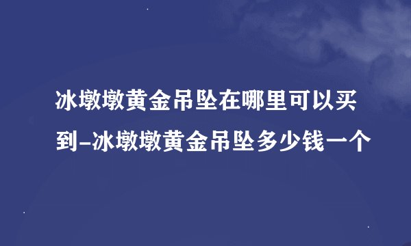 冰墩墩黄金吊坠在哪里可以买到-冰墩墩黄金吊坠多少钱一个