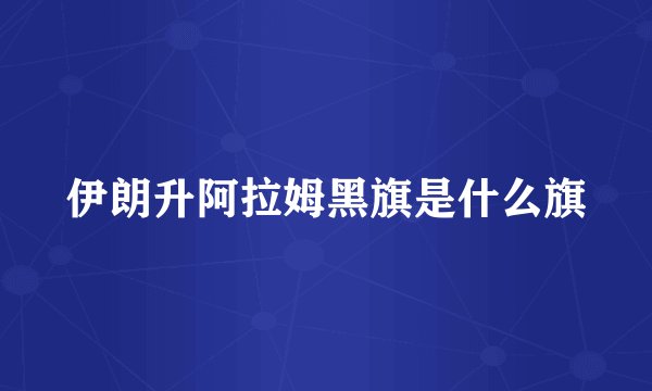 伊朗升阿拉姆黑旗是什么旗