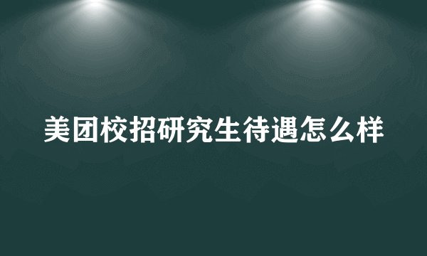 美团校招研究生待遇怎么样