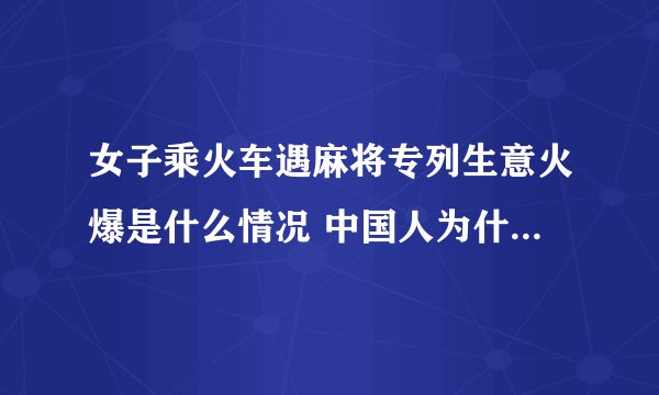 女子乘火车遇麻将专列生意火爆是什么情况 中国人为什么爱打麻将