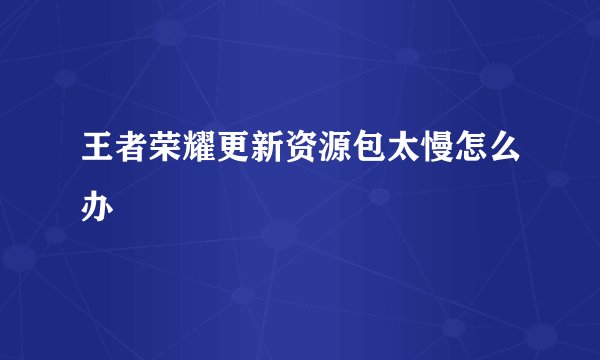 王者荣耀更新资源包太慢怎么办