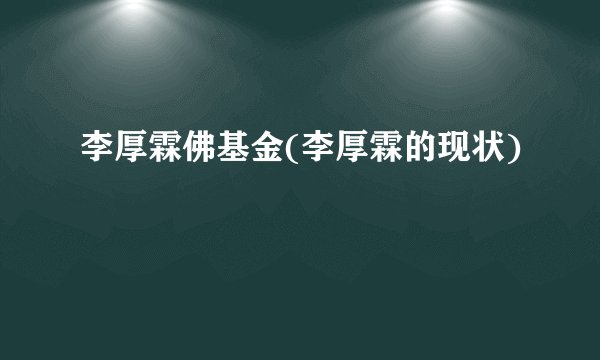 李厚霖佛基金(李厚霖的现状)