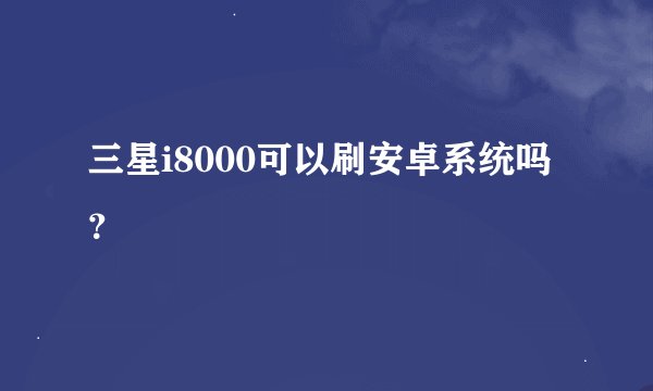 三星i8000可以刷安卓系统吗？