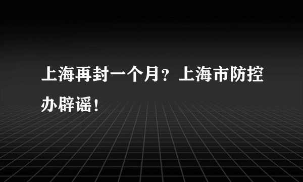 上海再封一个月？上海市防控办辟谣！