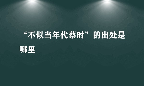 “不似当年代蔡时”的出处是哪里