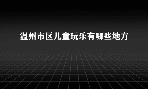 温州市区儿童玩乐有哪些地方