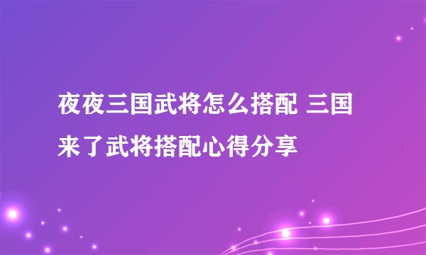夜夜三国武将怎么搭配 三国来了武将搭配心得分享