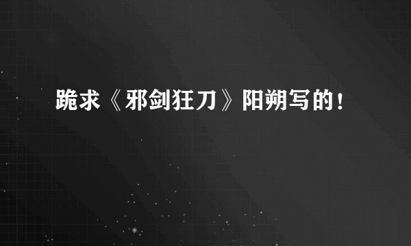 跪求《邪剑狂刀》阳朔写的！